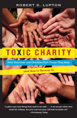 Toxic Charity: How Churches and Charities Hurt Those They Help (And How to Reverse It) Robert D. Lupton