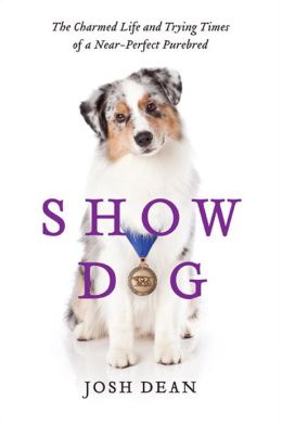 Show Dog: The Charmed Life and Trying Times of a Near-Perfect Purebred