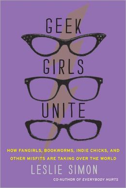 Geek Girls Unite: Why Fangirls, Bookworms, Indie Chicks, and Other Misfits Will Inherit the Earth
