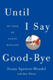 Book Cover Image. Title: Until I Say Good-Bye:  My Year of Living with Joy, Author: Susan Spencer-Wendel