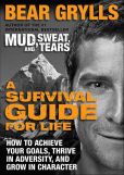 Book Cover Image. Title: A Survival Guide for Life:  How to Achieve Your Goals, Thrive in Adversity, and Grow in Character, Author: Bear Grylls
