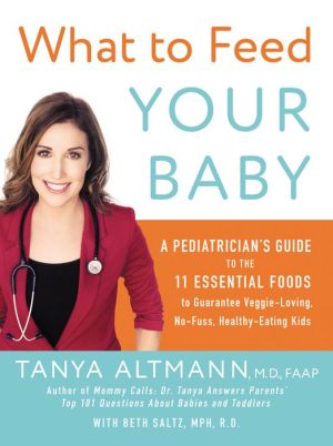 What to Feed Your Baby: A Pediatrician's Guide to the Eleven Essential Foods to Guarantee Veggie-Loving, No-Fuss, Healthy-Eating Kids
