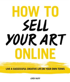 How to Sell Your Art Online: A Guide to Living a Successful Creative Life on Your Own Terms