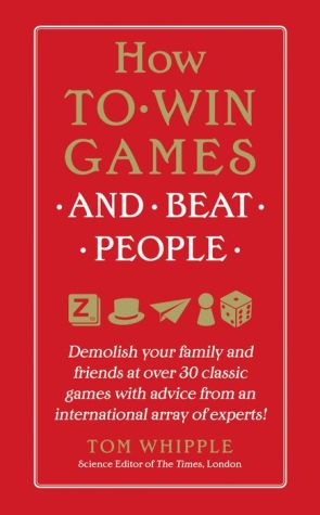 How to Win Games and Beat People: Demolish Your Family and Friends at over 30 Classic Games with Advice from an International Array of Experts