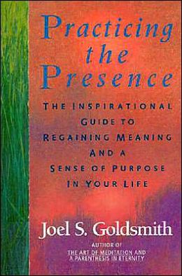 Practicing the Presence: The Inspirational Guide to Regaining Meaning and a Sense of Purpose in Your Life Joel S. Goldsmith