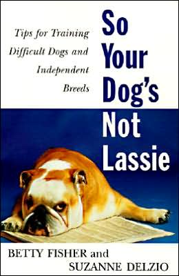 So Your Dog's Not Lassie: Tips for Training Difficult Dogs and Independent Breeds Betty Fisher