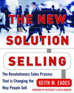 The New Solution Selling : The Revolutionary Sales Process That is Changing the Way People Sell Keith M. Eades