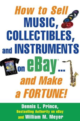 How to Sell Music, Collectibles, and Instruments on eBay... And Make a Fortune Dennis Prince and William M. Meyer
