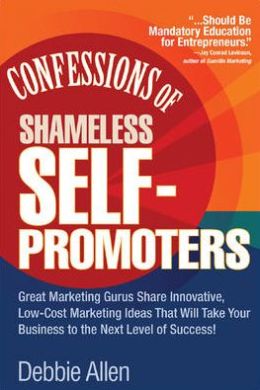 Confessions of Shameless Self-Promotion: Great Marketing Gurus Share Their Innovative, Proven, and Low-Cost Marketing Strategies to Maximize Your Success