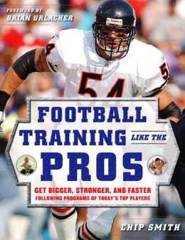Football Training Like the Pros: Get Bigger, Stronger, and Faster Following the Programs of Today's Top Players Chip Smith