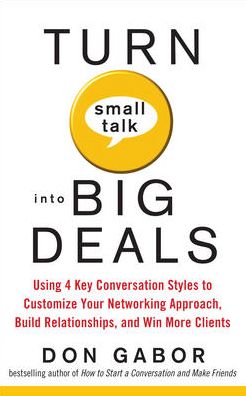 Turn Small Talk into Big Deals: Using 4 Key Conversation Styles to Customize Your Networking Approach, Build Relationships, and Win More Clients Don Gabor