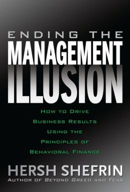 Ending the Management Illusion: How to Drive Business Results Using the Principles of Behavioral Finance Hersh Shefrin