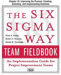 The Six Sigma Way Team Fieldbook, Chapter 15 - Improving the Process Creating, Selecting, and Implementing Solutions