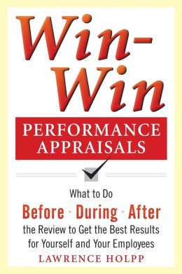 Win-Win Performance Appraisals: What to Do Before, During, and After the Review to Get the Best Results for Yourself and Your Employees: What to Do Before, During and After the Review