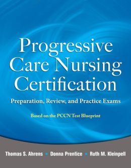 Progressive Care Nursing Certification: Preparation, Review, and Practice Exams Thomas Ahrens