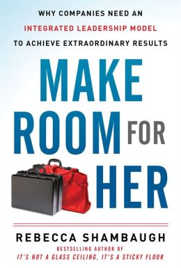 Make Room for Her: Why Companies Need an Integrated Leadership Model to Achieve Extraordinary Results Rebecca Shambaugh