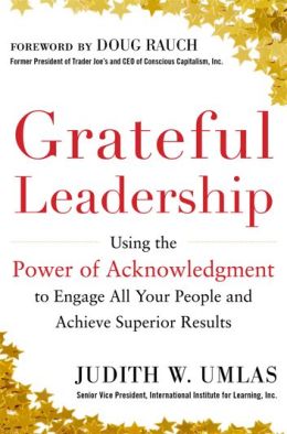 Grateful Leadership: Using the Power of Acknowledgment to Engage All Your People and Achieve Superior Results Judith W. Umlas