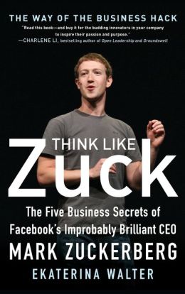Think Like Zuck: The Five Business Secrets of Facebook's Improbably Brilliant CEO Mark Zuckerberg Ekaterina Walter