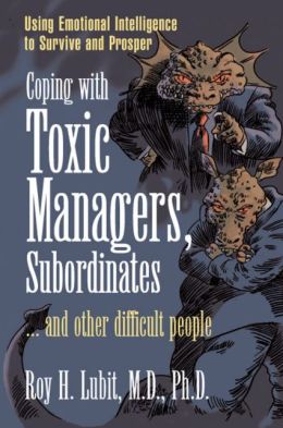 Coping with Toxic Managers, Subordinates ... and Other Difficult People: Using Emotional Intelligence to Survive and Prosper Roy H. Lubit