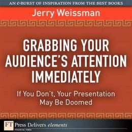 Grabbing Your Audience's Attention Immediately: If You Don't, Your Presentation May Be Doomed Jerry Weissman