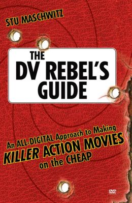 The DV Rebel's Guide: An All-Digital Approach to Making Killer Action Movies on the Cheap