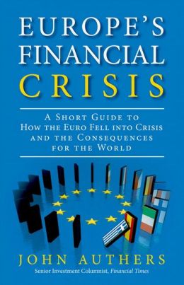 Europe's Financial Crisis: A Short Guide to How the Euro Fell Into Crisis and the Consequences for the World John Authers