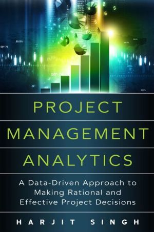 Project Management Analytics: A Data-Driven Approach to Making Rational and Effective Project Decisions