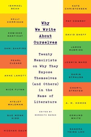 Why We Write About Ourselves: Twenty Memoirists on Why They Expose Themselves (and Others) in the Name of Literature