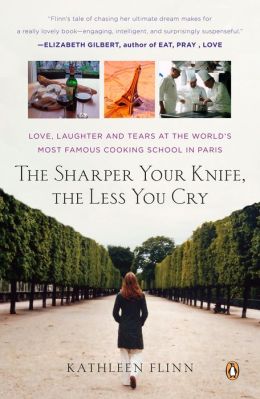 The Sharper Your Knife, the Less You Cry: Love, Laughter, and Tears in Paris at the World's Most Famous Cooking School