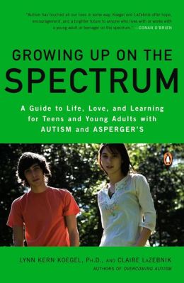 Growing Up on the Spectrum: A Guide to Life, Love, and Learning for Teens and Young Adults with Autism and Asperger's Claire LaZebnik and Ph.D., Lynn Kern Koegel