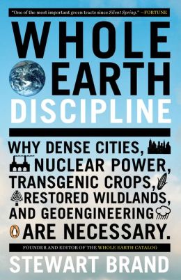 Whole Earth Discipline: Why Dense Cities, Nuclear Power, Transgenic Crops, RestoredWildlands, and Geoengineering Are Necessary
