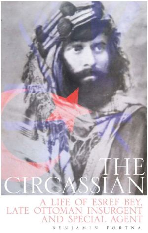 The Circassian: The Life of Esref Bey, Late Ottoman Insurgent and Special Agent