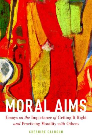 Moral Aims: Essays on the Importance of Getting It Right and Practicing Morality with Others: Essays on the Importance of Getting It Right and Practicing Morality with Others