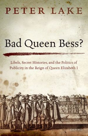 Bad Queen Bess?: Libels, Secret Histories, and the Politics of Publicity in the Reign of Queen Elizabeth I