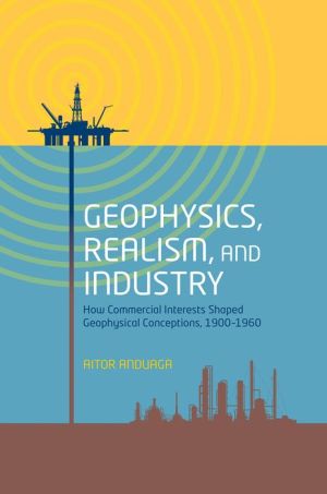 Geophysics, Realism, and Industry: How Commercial Interests Shaped Geophysical Conceptions, 1900-1960