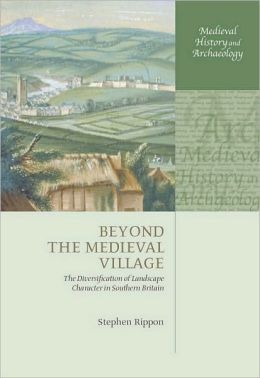 Beyond the Medieval Village: The Diversification of Landscape Character in Southern Britain: The Diversification of Landscape Character in Southern Britain
