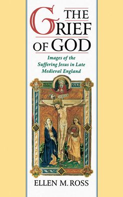 The Grief of God: Images of the Suffering Jesus in Late Medieval England Ellen M. Ross