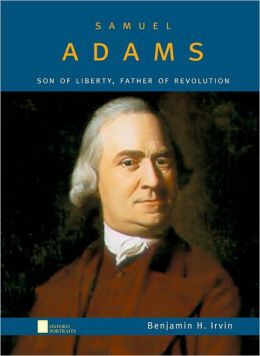 Samuel Adams: Son of Liberty, Father of Revolution Benjamin H. Irvin