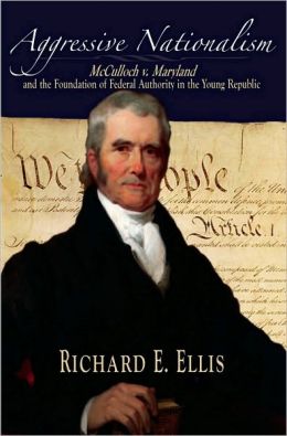 Aggressive Nationalism: McCulloch v. Maryland and the Foundation of Federal Authority in the Young Republic: McCulloch v. Maryland and the Foundation of Federal Authority in the Young Republic