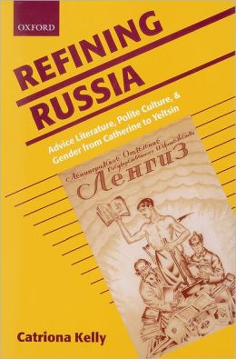 Refining Russia: Advice Literature, Polite Culture, and Gender from Catherine to Yeltsin Catriona Kelly