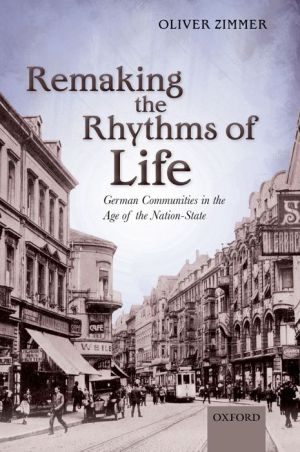 Remaking the Rhythms of Life: German Communities in the Age of the Nation-State
