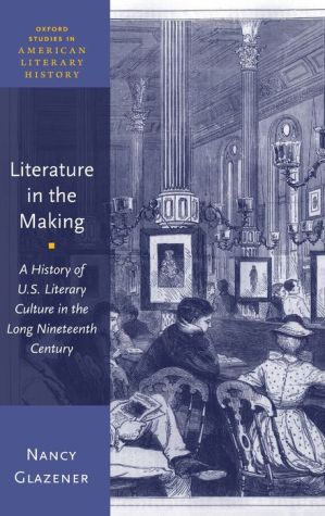 Literature in the Making: A History of U.S. Literary Culture in the Long Nineteenth Century