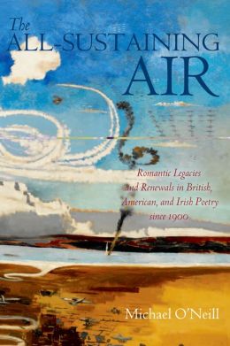 The All-Sustaining Air: Romantic Legacies and Renewals in British, American, and Irish Poetry since 1900 Michael O'Neill