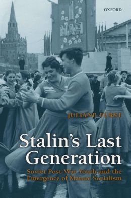 Stalin's Last Generation: Soviet Post-War Youth and the Emergence of Mature Socialism Juliane Furst