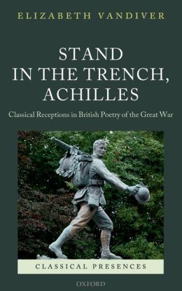 Stand in the Trench, Achilles: Classical Receptions in British Poetry of the Great War