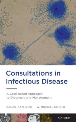 Consultations in Infectious Disease: A Case Based Approach to Diagnosis and Management Daniel Caplivski and W. Michael Scheld