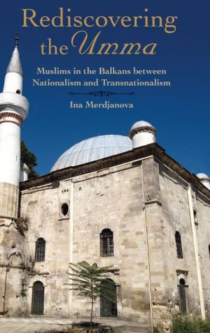 Rediscovering the Umma: Muslims in the Balkans between Nationalism and Transnationalism