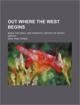 Out Where The West Begins: Being The Early And Romantic History Of North Dakota... Zena Irma Trinka