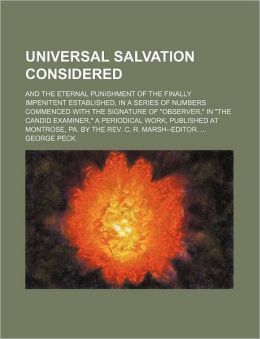 Universal Salvation Considered: And the Eternal Punishment of the Finally Impenitent Established, in a Series of Numbers Commenced with the Signature ... Published at Montrose, Pa. the Rev. C. R.