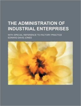 The Administration of Industrial Enterprises: With Special Reference to Factory Practice [1916] Edward David Jones